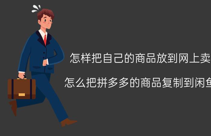 怎样把自己的商品放到网上卖 怎么把拼多多的商品复制到闲鱼？